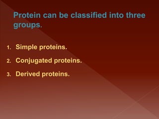 Protein can be classified into three
groups.
1. Simple proteins.
2. Conjugated proteins.
3. Derived proteins.
 