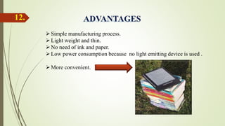 Simple manufacturing process.
Light weight and thin.
No need of ink and paper.
Low power consumption because no light emitting device is used .
More convenient.
12.
 