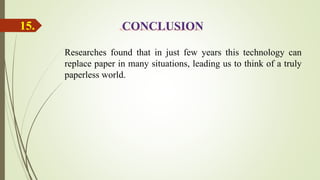 Researches found that in just few years this technology can
replace paper in many situations, leading us to think of a truly
paperless world.
15.
 