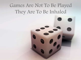 Games Are Not To Be Played
They Are To Be Inhaled
 