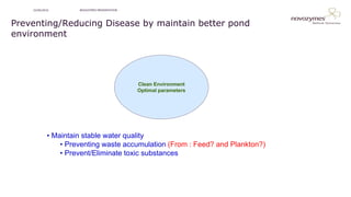 NOVOZYMES PRESENTATION22/06/2016
Preventing/Reducing Disease by maintain better pond
environment
Clean Environment
Optimal parameters
• Maintain stable water quality
• Preventing waste accumulation (From : Feed? and Plankton?)
• Prevent/Eliminate toxic substances
 