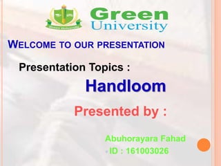 WELCOME TO OUR PRESENTATION
Presented by :
Abuhorayara Fahad
 ID : 161003026
Presentation Topics :
Handloom
 