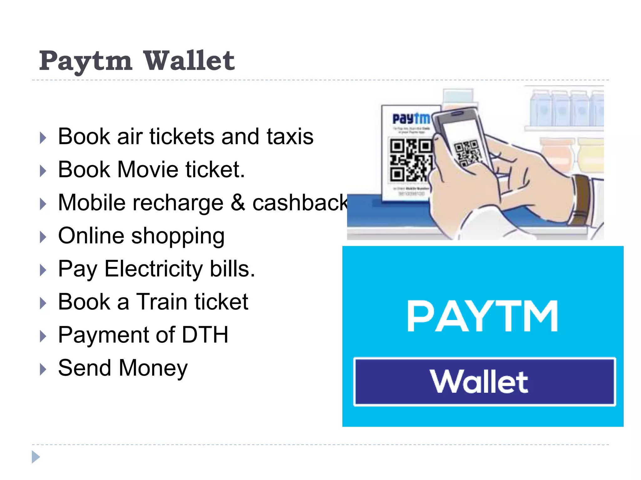 Paytm Wallet
 Book air tickets and taxis
 Book Movie ticket.
 Mobile recharge & cashback
 Online shopping
 Pay Electricity bills.
 Book a Train ticket
 Payment of DTH
 Send Money
 