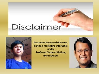 Presented by Aayush Sharma,
during a marketing internship
under
Professor Sameer Mathur,
IIM-Lucknow
 