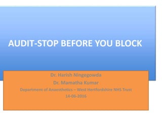 AUDIT-STOP BEFORE YOU BLOCK
Dr. Harish Ningegowda
Dr. Mamatha Kumar
Department of Anaesthetics – West Hertfordshire NHS Trust
14-06-2016
 