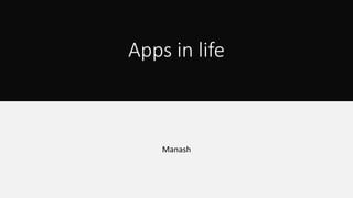 Apps in life
Manash
 