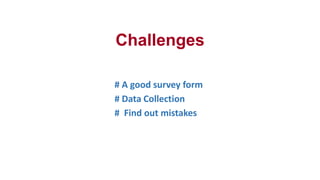 Challenges
# A good survey form
# Data Collection
# Find out mistakes
 