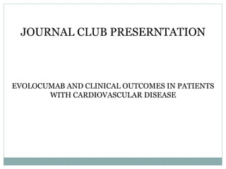 JOURNAL CLUB PRESERNTATION
EVOLOCUMAB AND CLINICAL OUTCOMES IN PATIENTS
WITH CARDIOVASCULAR DISEASE
 