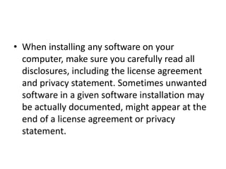 • When installing any software on your
computer, make sure you carefully read all
disclosures, including the license agreement
and privacy statement. Sometimes unwanted
software in a given software installation may
be actually documented, might appear at the
end of a license agreement or privacy
statement.
 