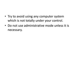• Try to avoid using any computer system
which is not totally under your control.
• Do not use administrative mode unless it is
necessary.
 