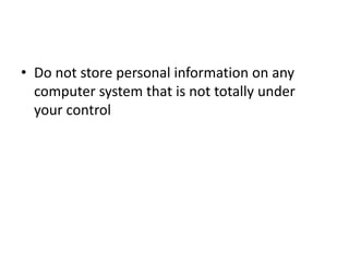 • Do not store personal information on any
computer system that is not totally under
your control
 