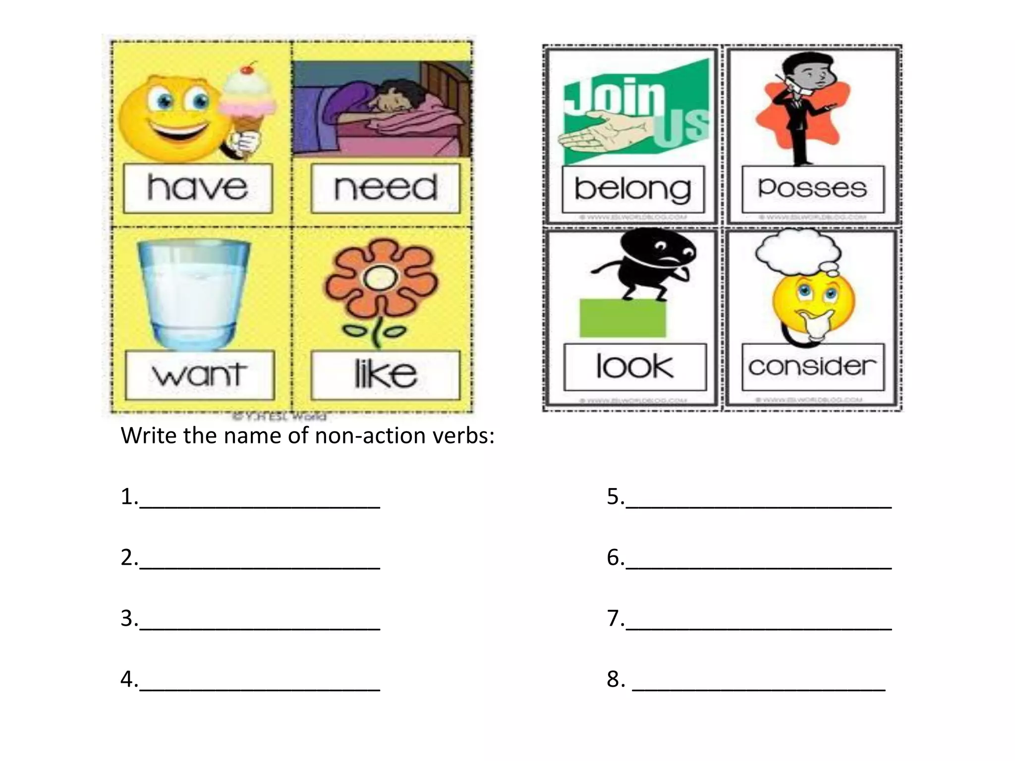 Write the name of non-action verbs:
1.___________________ 5._____________________
2.___________________ 6._____________________
3.___________________ 7._____________________
4.___________________ 8. ____________________
 