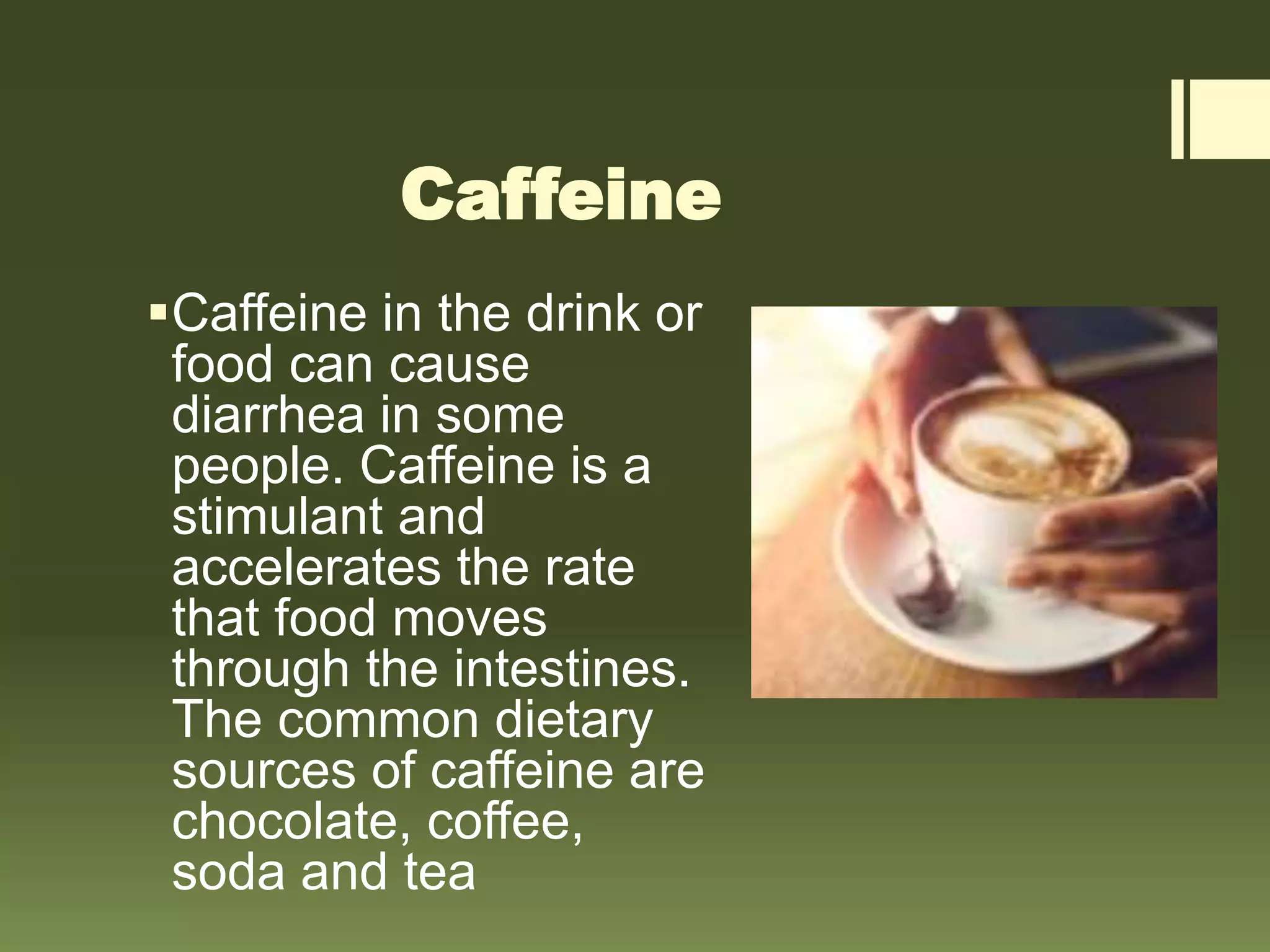 Caffeine
Caffeine in the drink or
food can cause
diarrhea in some
people. Caffeine is a
stimulant and
accelerates the rate
that food moves
through the intestines.
The common dietary
sources of caffeine are
chocolate, coffee,
soda and tea
 