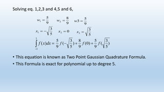 Solving eq. 1,2,3 and 4,5 and 6,
• This equation is known as Two Point Gaussian Quadrature Formula.
• This Formula is exact for polynomial up to degree 5.

1
1
)( dxxf )
5
3
(
9
5
)0(
9
8
)
5
3
(
9
5
fff 
9
5
1 w
9
8
2 w
9
5
3 w
5
3
1 x 02 x
5
3
3 x
 