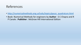 References
• http://numericalmethods.eng.usf.edu/topics/gauss_quadrature.html
• Book: Numerical Methods for engineers by Author : S C Chapra and R
P Canale : Publisher : McGrow Hill International Edition
 