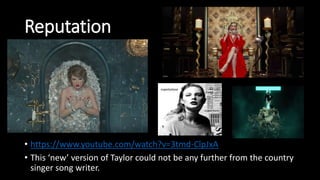 Reputation
• https://www.youtube.com/watch?v=3tmd-ClpJxA
• This ‘new’ version of Taylor could not be any further from the country
singer song writer.
 