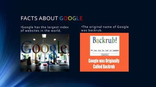 FACTS ABOUT GOOGLE
•Google has the largest index
of websites in the world.
•The original name of Google
was backrub.
 