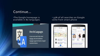Continue…
•The Google homepage is
available in 80 languages.
• 33% of all searches on Google
come from smart phone
 
