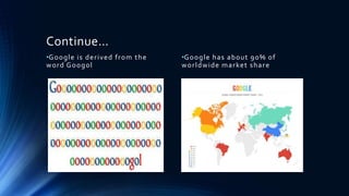 Continue…
•Google is derived from the
word Googol
•Google has about 90% of
worldwide market share
 