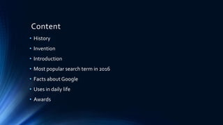 Content
• History
• Invention
• Introduction
• Most popular search term in 2016
• Facts about Google
• Uses in daily life
• Awards
 