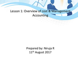 Lesson 1: Overview of cost & Management
Accounting
Prepared by: Niruja R
11th August 2017
 