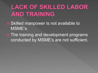  Skilled manpower is not available to
MSME’s.
 The training and development programs
conducted by MSME’s are not sufficient.
 