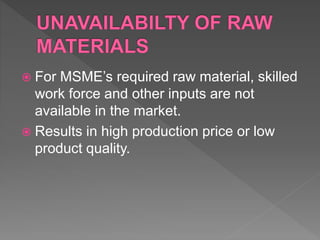  For MSME’s required raw material, skilled
work force and other inputs are not
available in the market.
 Results in high production price or low
product quality.
 