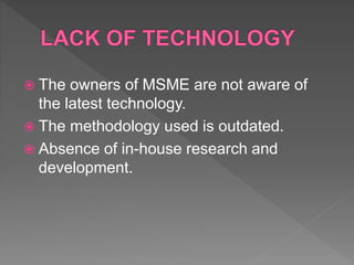  The owners of MSME are not aware of
the latest technology.
 The methodology used is outdated.
 Absence of in-house research and
development.
 