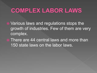  Various laws and regulations stops the
growth of industries. Few of them are very
complex.
 There are 44 central laws and more than
150 state laws on the labor laws.
 