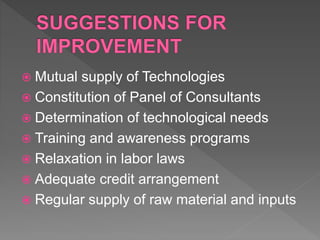  Mutual supply of Technologies
 Constitution of Panel of Consultants
 Determination of technological needs
 Training and awareness programs
 Relaxation in labor laws
 Adequate credit arrangement
 Regular supply of raw material and inputs
 