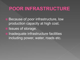  Because of poor infrastructure, low
production capacity at high cost.
 Issues of storage.
 Inadequate infrastructure facilities
including power, water, roads etc.
 