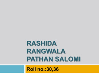 RASHIDA
RANGWALA
PATHAN SALOMI
Roll no.:30,36
 