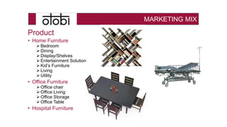 MARKETING MIX
Product
• Home Furniture
 Bedroom
 Dining
 Display/Shelves
 Entertainment Solution
 Kid’s Furniture
 Living
 Utility
• Office Furniture
 Office chair
 Office Living
 Office Storage
 Office Table
• Hospital Furniture
 