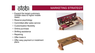MARKETING STRATEGY
• Expand the target customers
(middle class to higher middle
class)
• Reserve psychology
• Committed after sales service
• Customisation flexibility
• Online purchase
• Shifting assistance
• Repairing
• Offer trade in
• Offer easy payment or instalment
plans
 