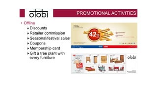 PROMOTIONAL ACTIVITIES
• Offline
Discounts
Retailer commission
Seasonal/festival sales
Coupons
Membership card
Gift a tree plant with
every furniture
 