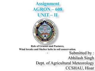 Submitted by :
Abhilash Singh
Dept. of Agricultural Meteorology
CCSHAU, Hisar
Assignment
AGRON – 608
UNIT – II
Role of Grasses and Pastures,
Wind breaks and Shelter belts in soil conservation.
.
 