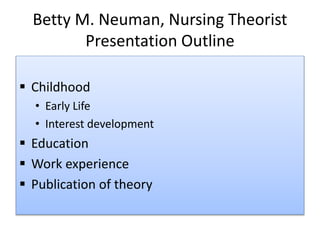 Betty M. Neuman, Nursing Theorist
Presentation Outline
 Childhood
• Early Life
• Interest development
 Education
 Work experience
 Publication of theory
 