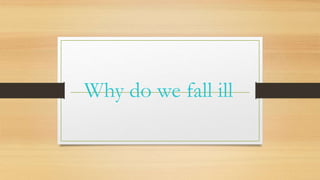 Why do we fall ill
 
