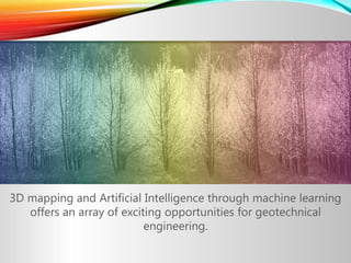 3D mapping and Artificial Intelligence through machine learning
offers an array of exciting opportunities for geotechnical
engineering.
 
