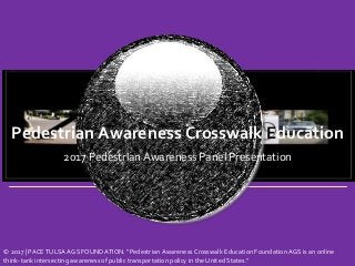 © 2017 | PACE TULSA AGS FOUNDATION. “Pedestrian Awareness Crosswalk Education Foundation AGS is an online
think-tank intersecting awareness of public transportation policy in the United States.”
Pedestrian Awareness Crosswalk Education
2017 Pedestrian Awareness Panel Presentation
 