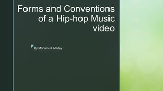 z
Forms and Conventions
of a Hip-hop Music
video
By Mohamud Madey
 