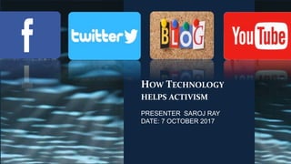HOW TECHNOLOGY
HELPS ACTIVISM
PRESENTER SAROJ RAY
DATE: 7 OCTOBER 2017
 