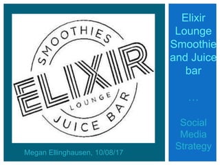Elixir
Lounge
Smoothie
and Juice
bar
…
Social
Media
Strategy
Megan Ellinghausen, 10/08/17
 