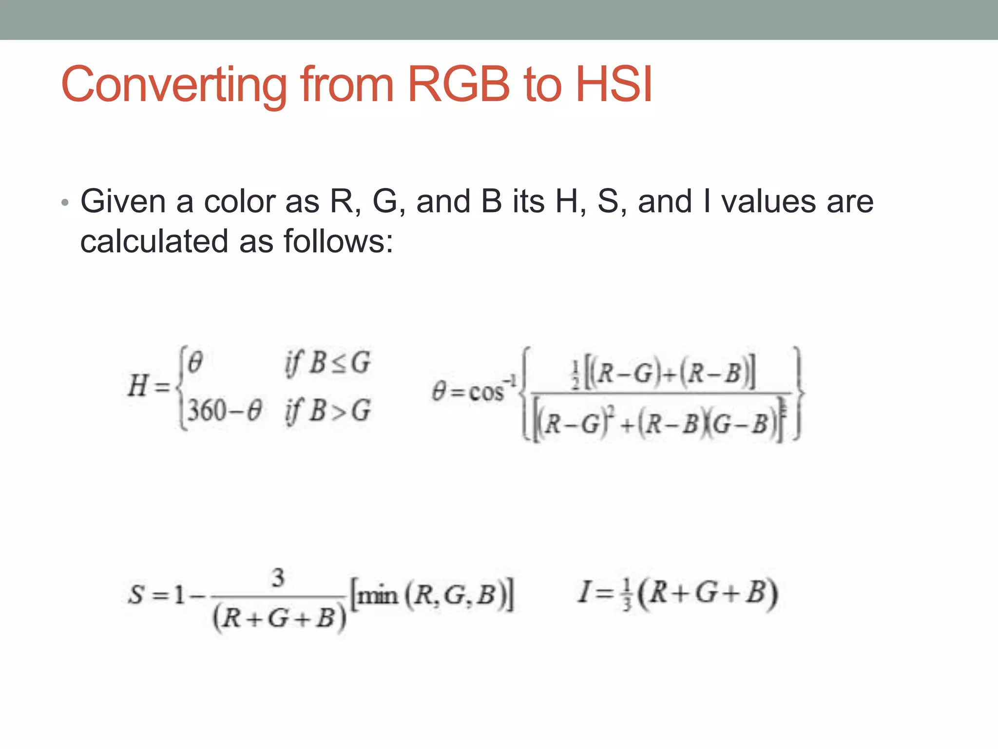 Converting from RGB to HSI
• Given a color as R, G, and B its H, S, and I values are
calculated as follows:
 