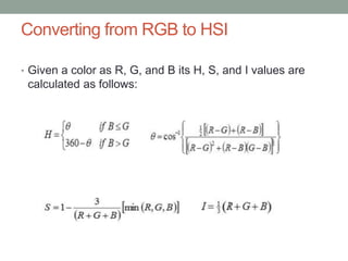 Converting from RGB to HSI
• Given a color as R, G, and B its H, S, and I values are
calculated as follows:
 