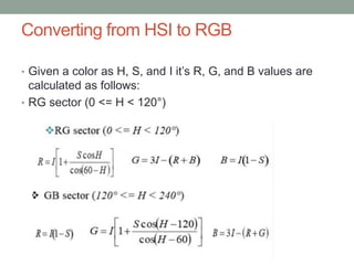 Converting from HSI to RGB
• Given a color as H, S, and I it’s R, G, and B values are
calculated as follows:
• RG sector (0 <= H < 120°)
 