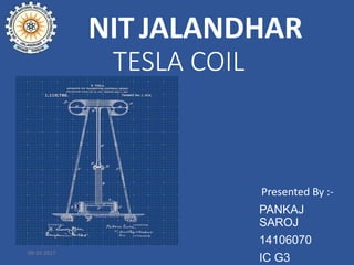 TESLA COIL
Presented By :-
PANKAJ
SAROJ
14106070
IC G3
NIT JALANDHAR
09-10-2017
 