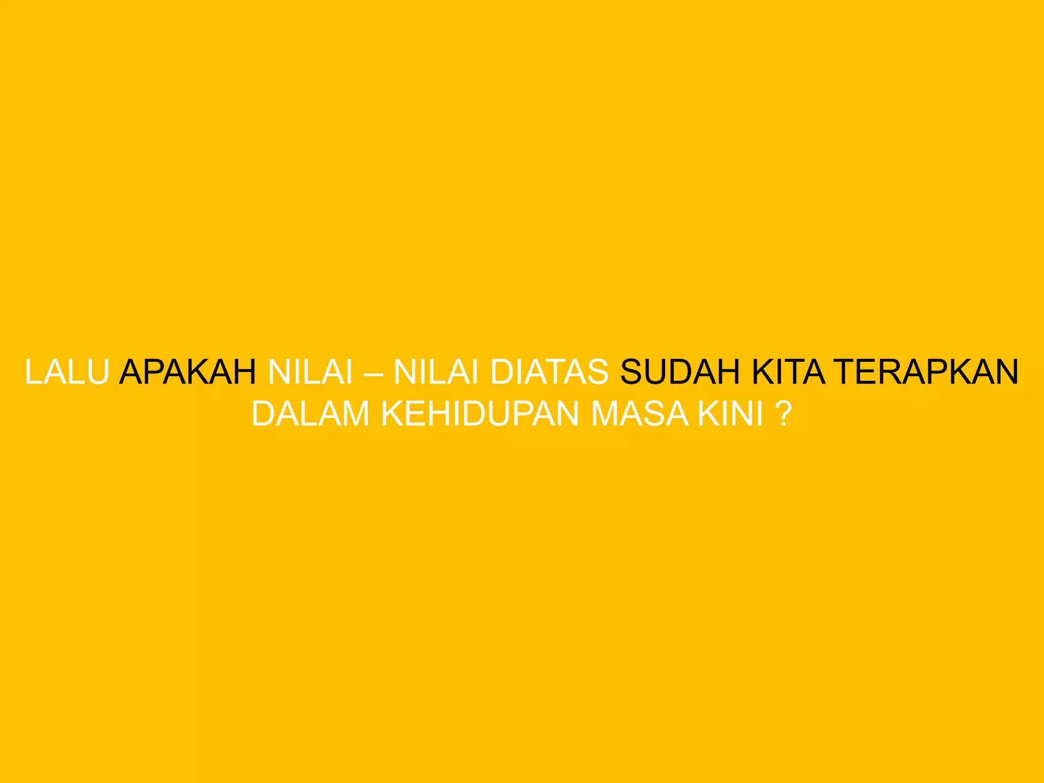 LALU APAKAH NILAI – NILAI DIATAS SUDAH KITA TERAPKAN
DALAM KEHIDUPAN MASA KINI ?
 