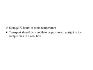  Storage 72 hours at room temperature
 Transport should be smooth to be positioned upright in the
sample rack in a cool box.
 