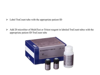  Label TruCount tube with the appropriate patient ID
 Add 20 microliter of MultiTest or Tritest reagent in labeled TruCount tubes with the
appropriate patient ID TruCount tube
 